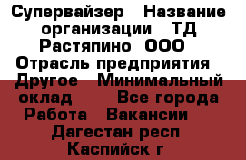 Супервайзер › Название организации ­ ТД Растяпино, ООО › Отрасль предприятия ­ Другое › Минимальный оклад ­ 1 - Все города Работа » Вакансии   . Дагестан респ.,Каспийск г.